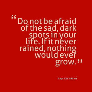 Quotes Picture: do not be afraid of the sad, dark spots in your life ...