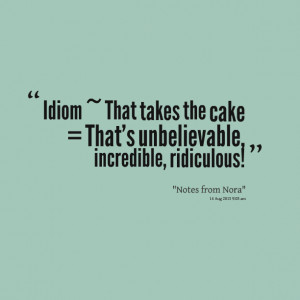 Quotes Picture: idiom ~ that takes the cake = that's unbelievable ...