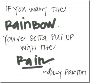 If you want the rainbow... You've gotta put up with the rain.