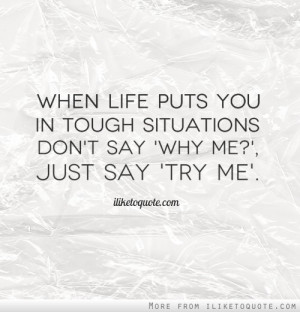 ... puts you in tough situations don't say 'Why Me?', just say 'Try Me