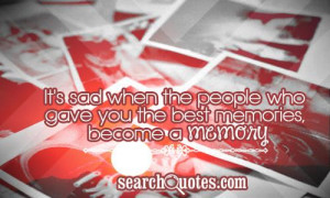 ... sad when the people who gave you the best memories, become a memory