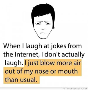 at jokes from the internet I don't actually laugh I just blow more ...