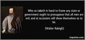 evil, and at occasions will show themselves so to be. - Walter Raleigh ...