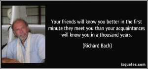 ... your acquaintances will know you in a thousand years. - Richard Bach