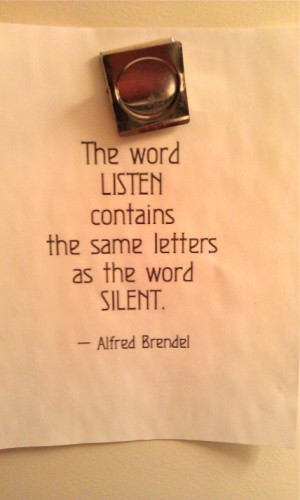 ... listen contains the same letters as the word silent. ~ Alfred Brendel