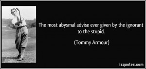 ... advise ever given by the ignorant to the stupid. - Tommy Armour