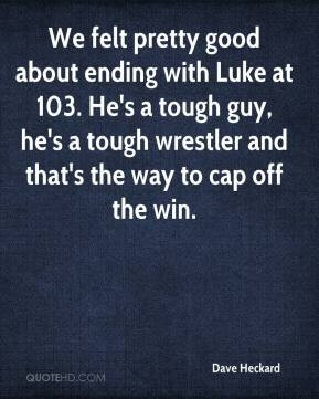 We felt pretty good about ending with Luke at 103. He's a tough guy ...
