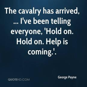 George Payne - The cavalry has arrived, ... I've been telling everyone ...