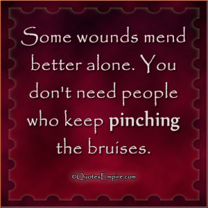 Some wounds mend better alone. You don't need people who keep pinching ...