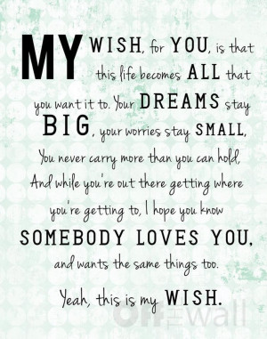 My wish for you, is that this life becomes all that you want it to ...