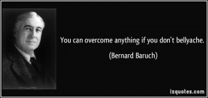 You can overcome anything if you don't bellyache. - Bernard Baruch