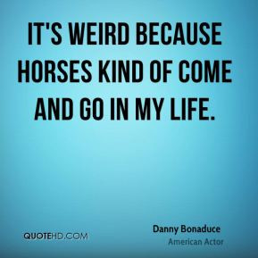 Danny Bonaduce It 39 s weird because horses kind ofe and go in my
