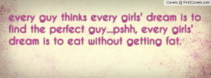 every guy thinks every girls' dream is to find the perfect guy...pshh ...