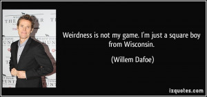 Weirdness is not my game. I'm just a square boy from Wisconsin ...
