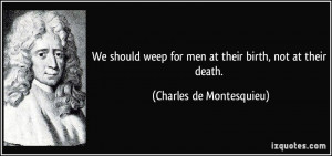 ... for men at their birth, not at their death. - Charles de Montesquieu