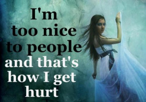 too nice to people and dat's how I get hurt.