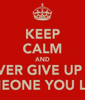 KEEP CALM AND NEVER GIVE UP ON SOMEONE YOU LOVE