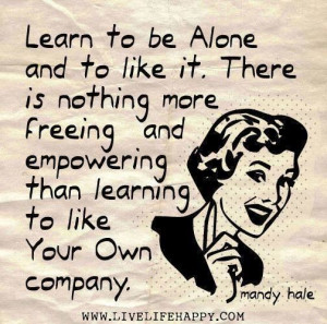 Learn to be Alone and to like it. There is nothing more freeing and ...