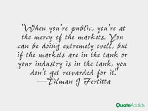 When you're public, you're at the mercy of the markets. You can be ...