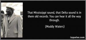 That Mississippi sound, that Delta sound is in them old records. You ...