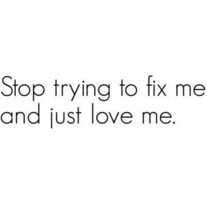 Stop trying to fix me and just love me. quote
