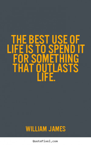 ... use of life is to spend it for something that outlasts.. - Life quotes