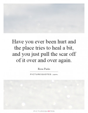 Have you ever been hurt and the place tries to heal a bit, and you ...