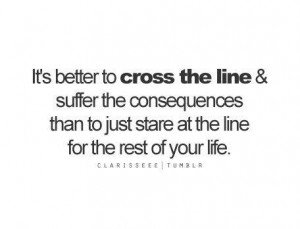 It's Better to cross the line & suffer the consequences than to just ...