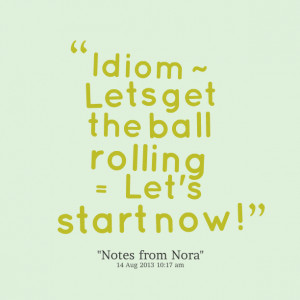 Quotes Picture: idiom ~ lets get the ball rolling = let's start now!