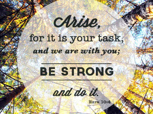 Arise, for it is your task, and we are with you; be strong and do it ...