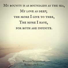 My bounty is as boundless as the sea, My love as deep; the more I give ...