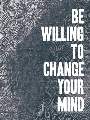 be willing to change your mind.
