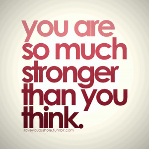 You are so much stronger than you think.