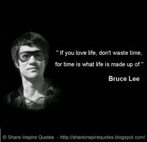 ... , don't waste time, for time is what life is made up of. ~Bruce Lee
