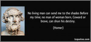 ... no man of woman born, Coward or brave, can shun his destiny. - Homer