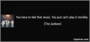 ... to feel that music. You just can't play it sterilely. - Tito Jackson