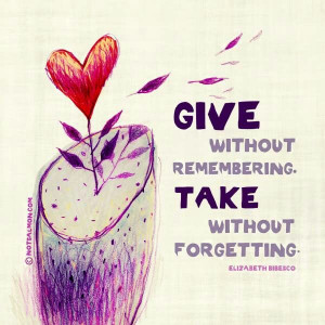 Give without remembering. Take without forgetting. Elizabeth Bibesco