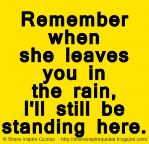Remember when she leaves you in the rain, I'll still be standing here ...