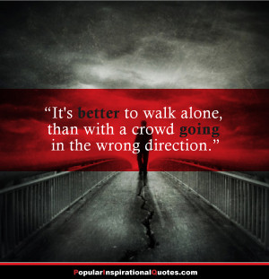 It is better to walk alone than with a crowd going in the wrong ...