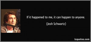 If it happened to me, it can happen to anyone. - Josh Schwartz