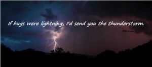 If hugs were lighting, I'd send you the thunderstorm.