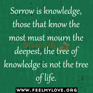 Sorrow is knowledge, those that know the most must mourn the deepest ...