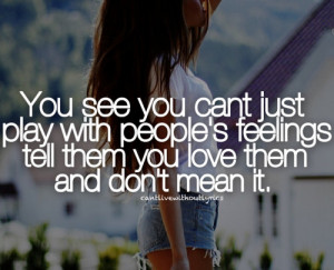 You see you can't just play with people's feelings, tell them you love ...