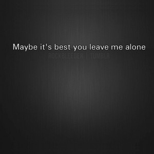 ... :Maybe it’s best you leave me alone. More #quotes @rockbleeder