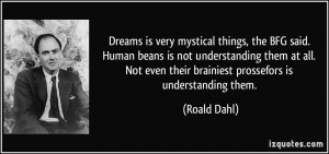 Dreams is very mystical things, the BFG said. Human beans is not ...