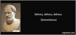 Delivery, delivery, delivery. - Demosthenes