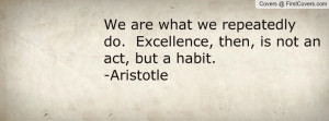 ... repeatedly do. Excellence, then, is not an act, but a habit.-Aristotle