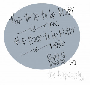 The time to be happy is now. The place to be happy is here.