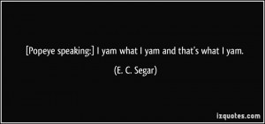 Popeye speaking:] I yam what I yam and that's what I yam. - E. C ...