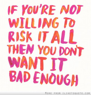 If you're not willing to risk it all, then you don't want it bad ...